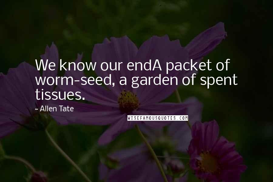 Allen Tate Quotes: We know our endA packet of worm-seed, a garden of spent tissues.