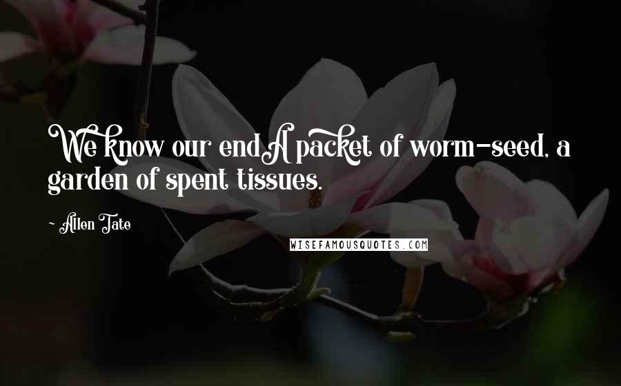 Allen Tate Quotes: We know our endA packet of worm-seed, a garden of spent tissues.