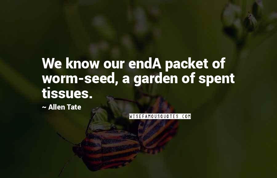 Allen Tate Quotes: We know our endA packet of worm-seed, a garden of spent tissues.