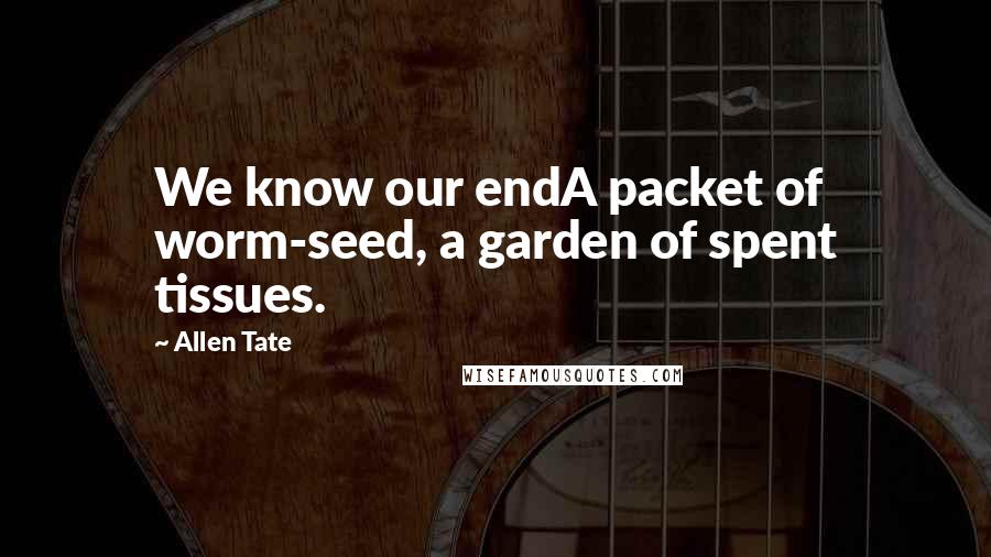Allen Tate Quotes: We know our endA packet of worm-seed, a garden of spent tissues.