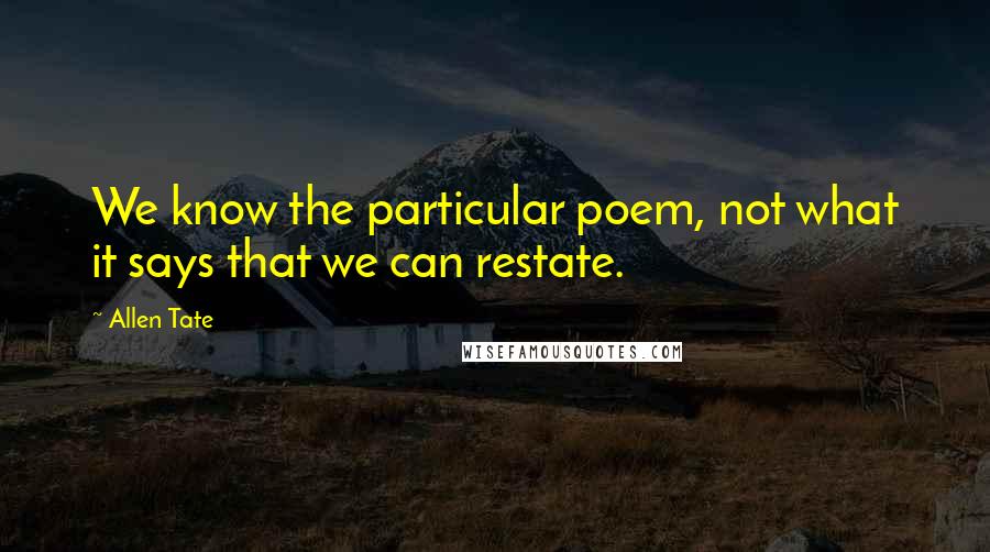 Allen Tate Quotes: We know the particular poem, not what it says that we can restate.