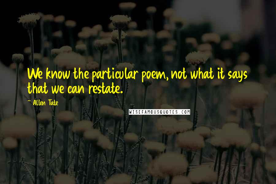 Allen Tate Quotes: We know the particular poem, not what it says that we can restate.