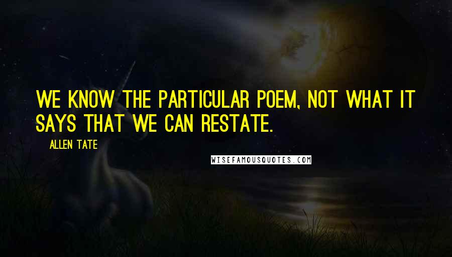 Allen Tate Quotes: We know the particular poem, not what it says that we can restate.