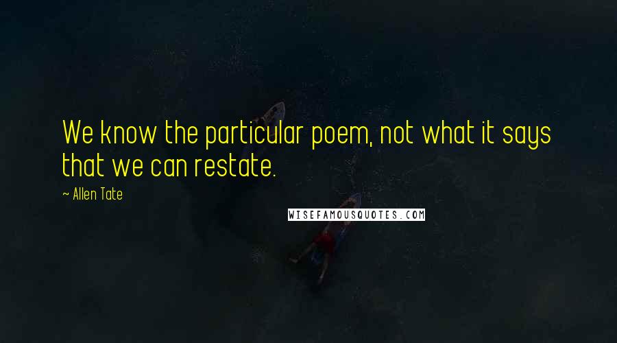 Allen Tate Quotes: We know the particular poem, not what it says that we can restate.