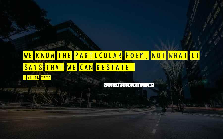 Allen Tate Quotes: We know the particular poem, not what it says that we can restate.