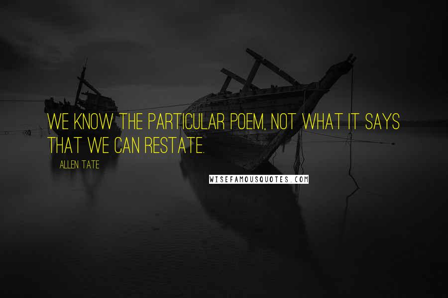 Allen Tate Quotes: We know the particular poem, not what it says that we can restate.