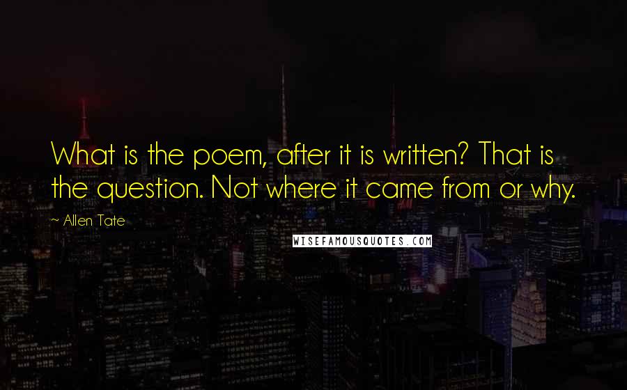 Allen Tate Quotes: What is the poem, after it is written? That is the question. Not where it came from or why.