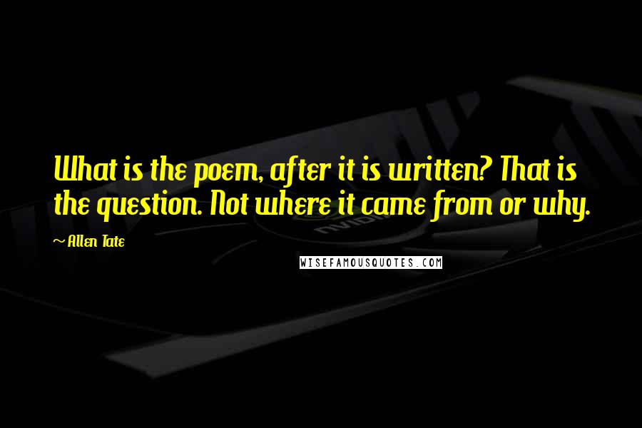 Allen Tate Quotes: What is the poem, after it is written? That is the question. Not where it came from or why.