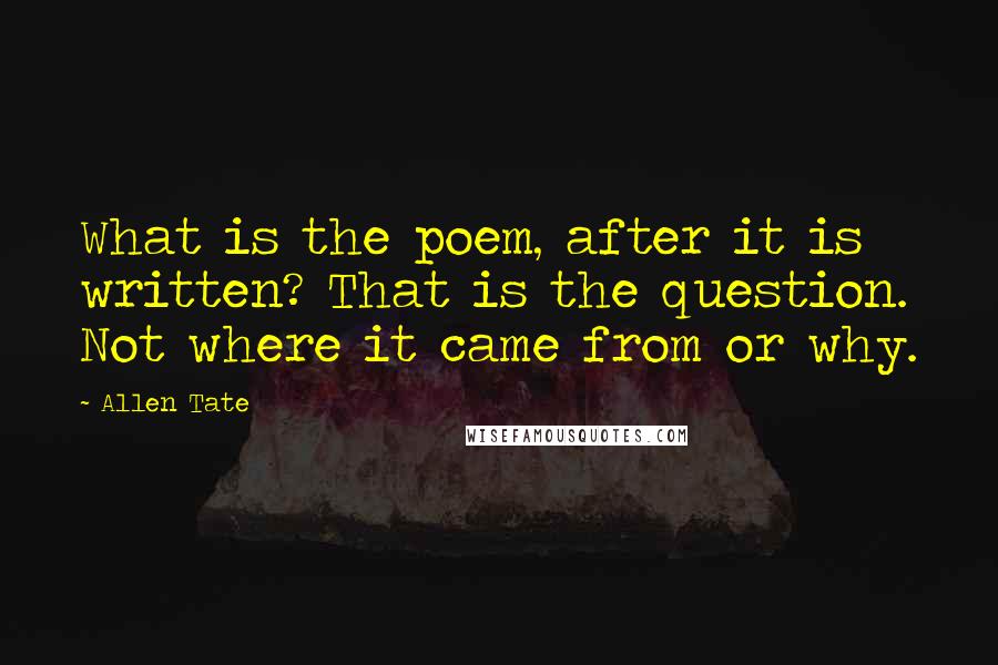 Allen Tate Quotes: What is the poem, after it is written? That is the question. Not where it came from or why.