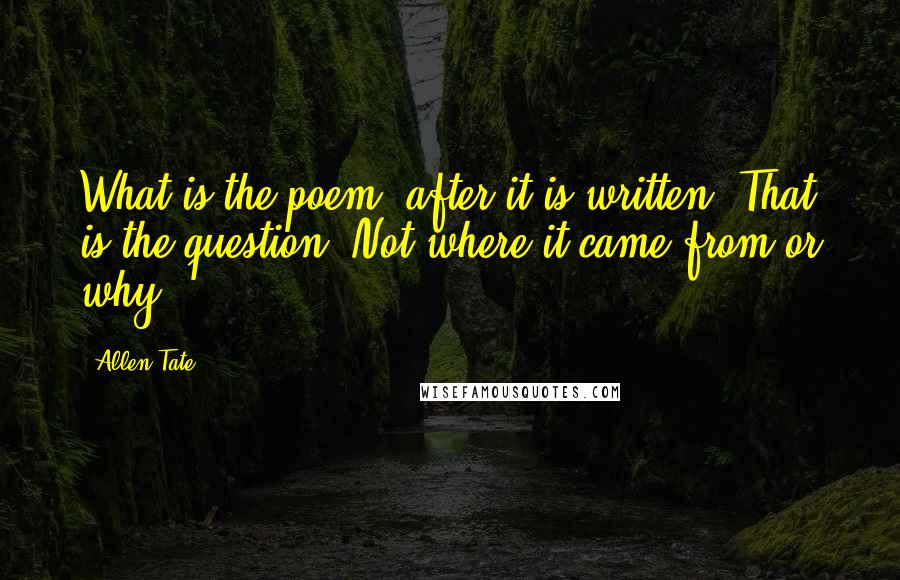 Allen Tate Quotes: What is the poem, after it is written? That is the question. Not where it came from or why.