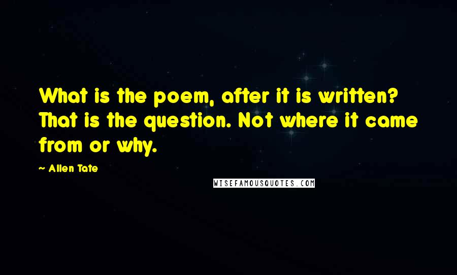 Allen Tate Quotes: What is the poem, after it is written? That is the question. Not where it came from or why.