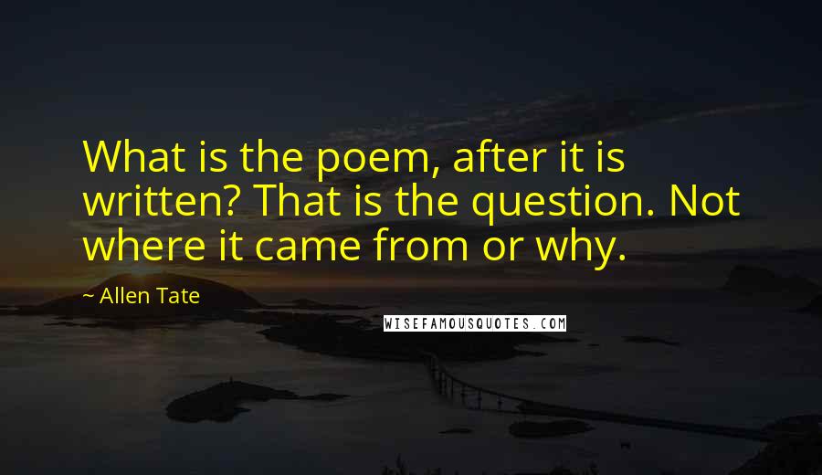 Allen Tate Quotes: What is the poem, after it is written? That is the question. Not where it came from or why.