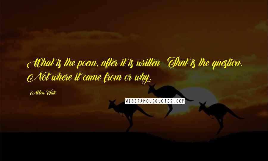 Allen Tate Quotes: What is the poem, after it is written? That is the question. Not where it came from or why.