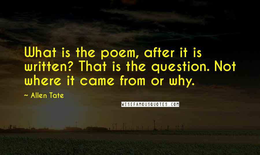 Allen Tate Quotes: What is the poem, after it is written? That is the question. Not where it came from or why.