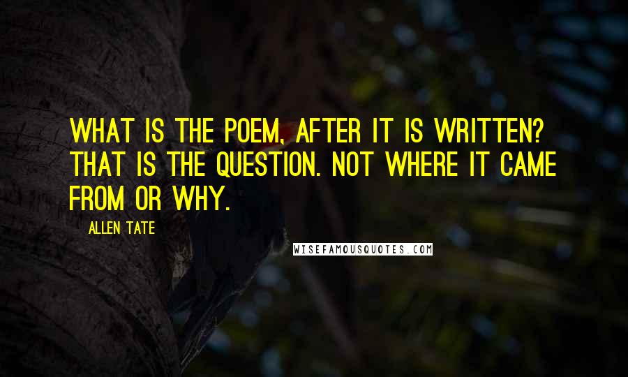 Allen Tate Quotes: What is the poem, after it is written? That is the question. Not where it came from or why.