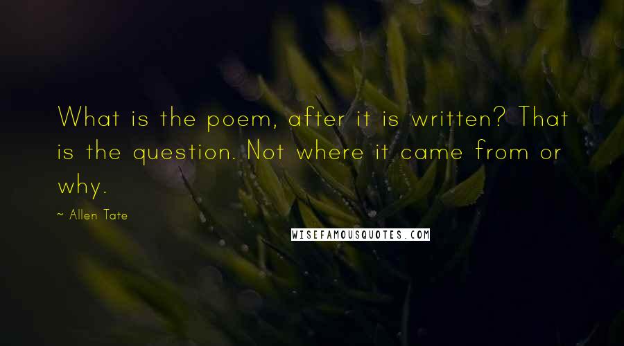 Allen Tate Quotes: What is the poem, after it is written? That is the question. Not where it came from or why.