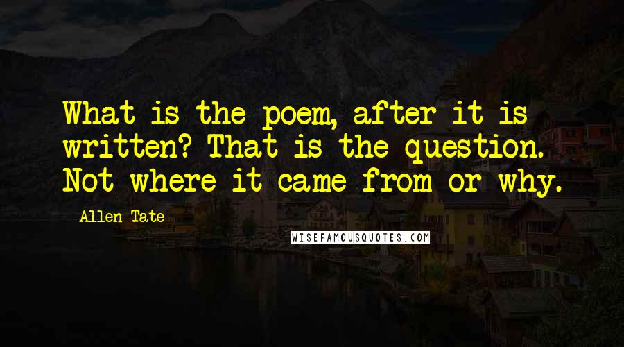 Allen Tate Quotes: What is the poem, after it is written? That is the question. Not where it came from or why.