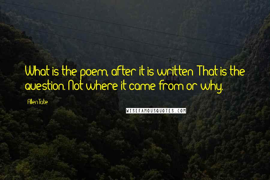 Allen Tate Quotes: What is the poem, after it is written? That is the question. Not where it came from or why.