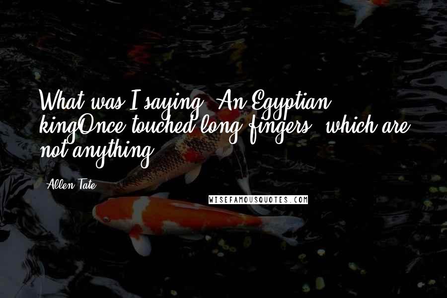 Allen Tate Quotes: What was I saying? An Egyptian kingOnce touched long fingers, which are not anything.