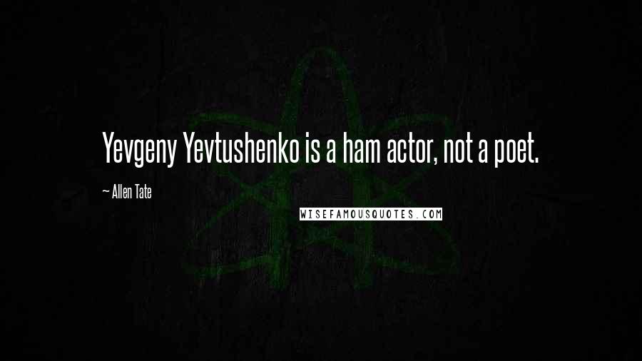 Allen Tate Quotes: Yevgeny Yevtushenko is a ham actor, not a poet.