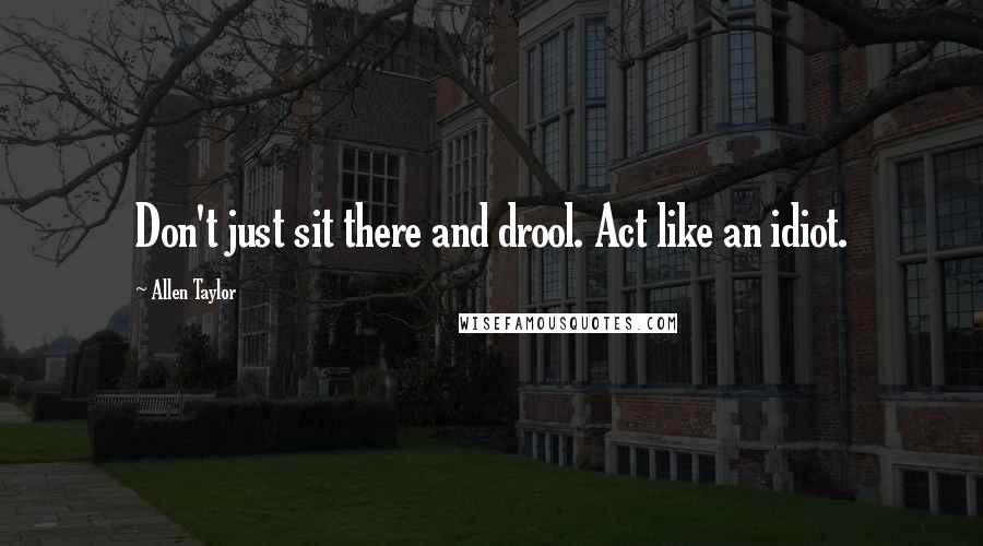 Allen Taylor Quotes: Don't just sit there and drool. Act like an idiot.