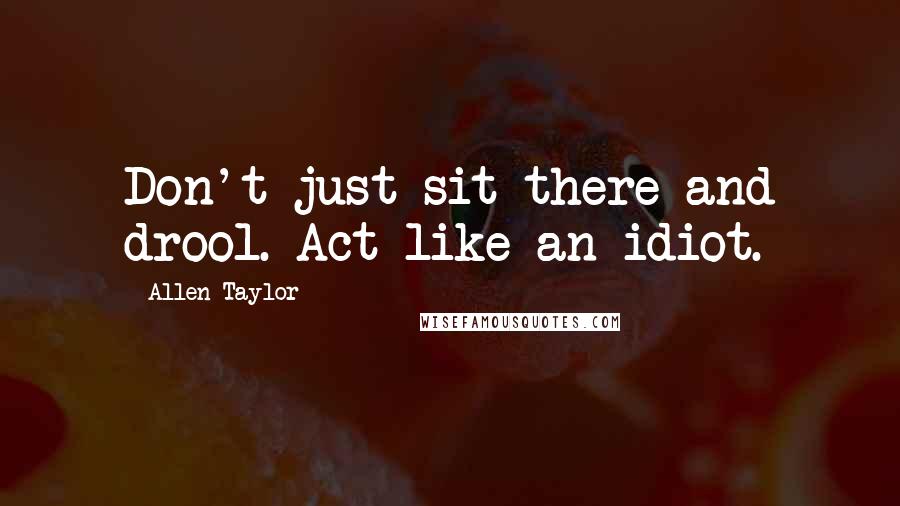 Allen Taylor Quotes: Don't just sit there and drool. Act like an idiot.