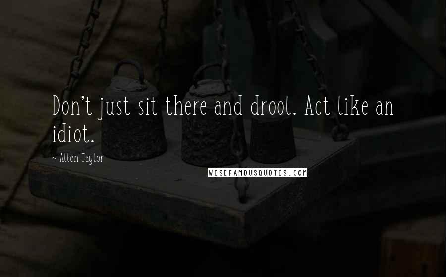 Allen Taylor Quotes: Don't just sit there and drool. Act like an idiot.