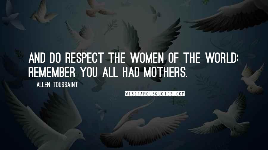 Allen Toussaint Quotes: And do respect the women of the world; remember you all had mothers.
