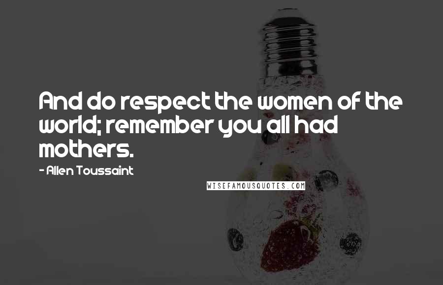 Allen Toussaint Quotes: And do respect the women of the world; remember you all had mothers.