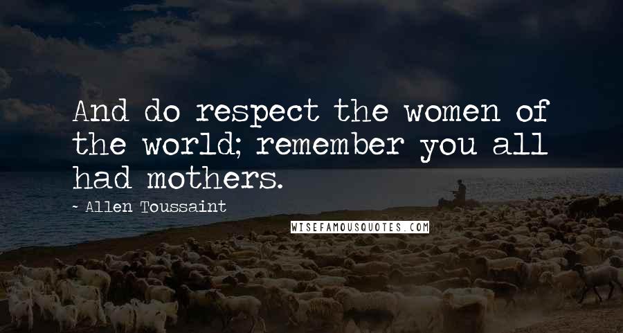 Allen Toussaint Quotes: And do respect the women of the world; remember you all had mothers.