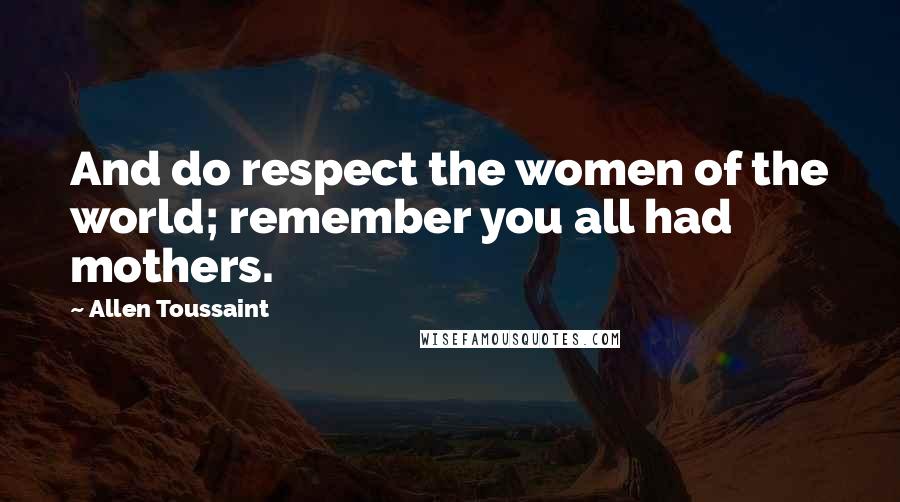 Allen Toussaint Quotes: And do respect the women of the world; remember you all had mothers.