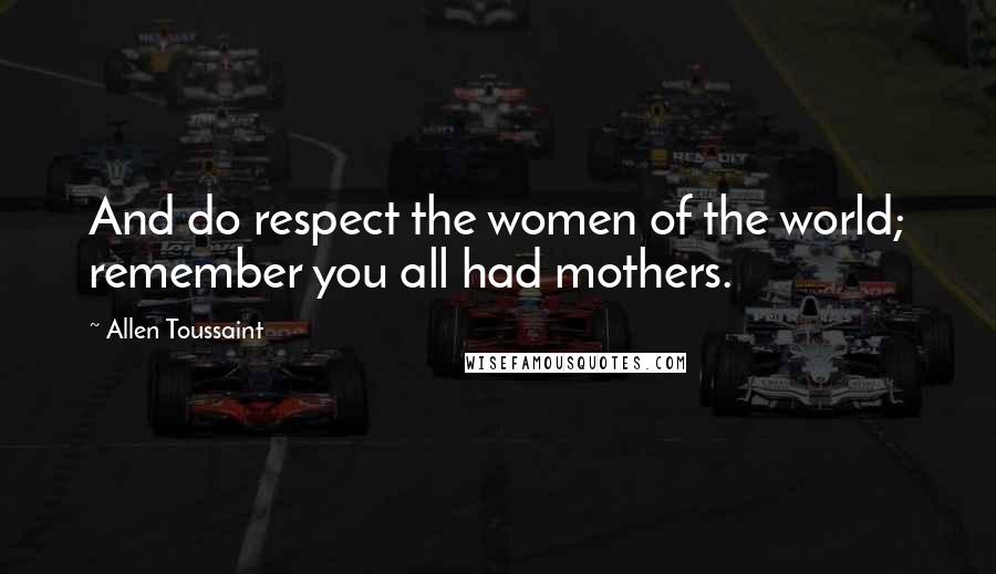 Allen Toussaint Quotes: And do respect the women of the world; remember you all had mothers.