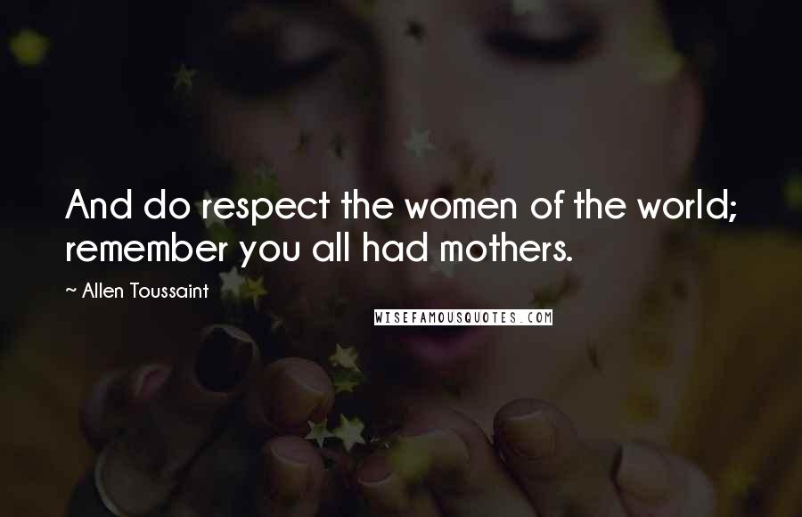 Allen Toussaint Quotes: And do respect the women of the world; remember you all had mothers.