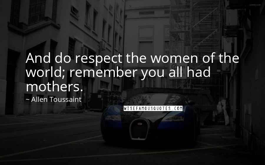 Allen Toussaint Quotes: And do respect the women of the world; remember you all had mothers.