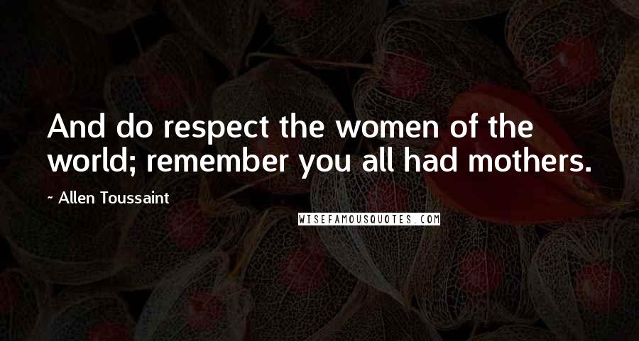 Allen Toussaint Quotes: And do respect the women of the world; remember you all had mothers.