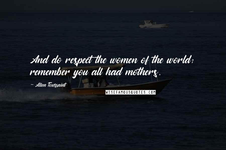 Allen Toussaint Quotes: And do respect the women of the world; remember you all had mothers.