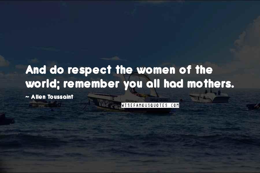 Allen Toussaint Quotes: And do respect the women of the world; remember you all had mothers.