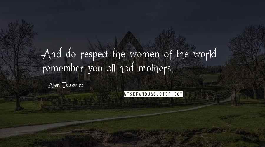 Allen Toussaint Quotes: And do respect the women of the world; remember you all had mothers.