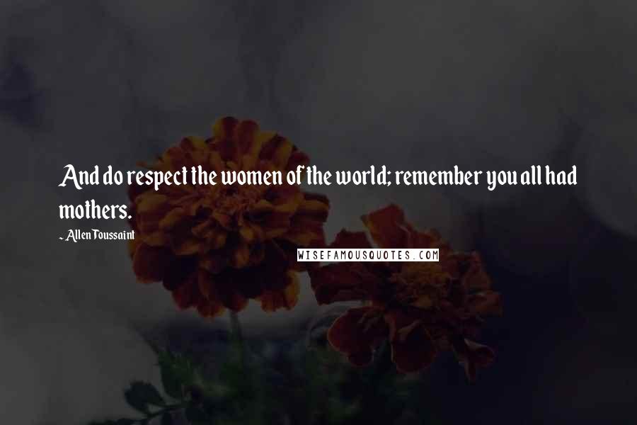 Allen Toussaint Quotes: And do respect the women of the world; remember you all had mothers.