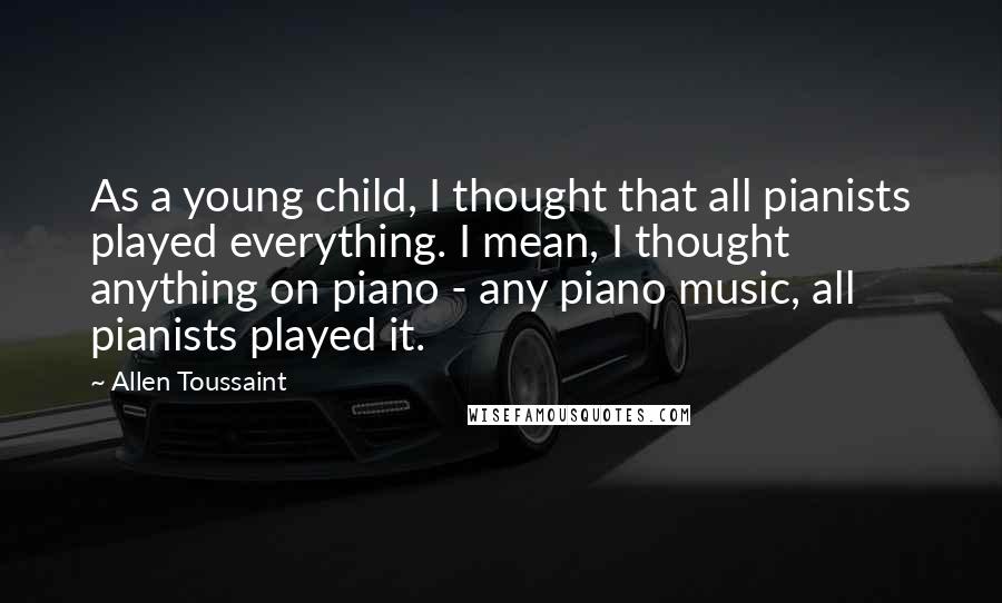 Allen Toussaint Quotes: As a young child, I thought that all pianists played everything. I mean, I thought anything on piano - any piano music, all pianists played it.