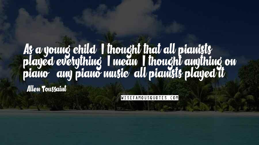 Allen Toussaint Quotes: As a young child, I thought that all pianists played everything. I mean, I thought anything on piano - any piano music, all pianists played it.