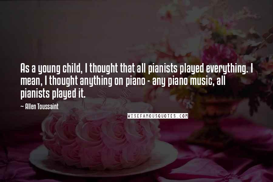 Allen Toussaint Quotes: As a young child, I thought that all pianists played everything. I mean, I thought anything on piano - any piano music, all pianists played it.