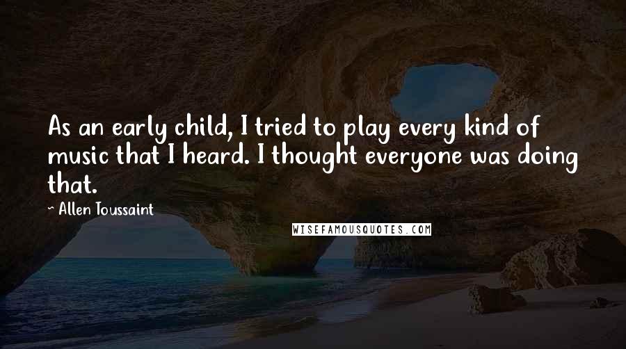 Allen Toussaint Quotes: As an early child, I tried to play every kind of music that I heard. I thought everyone was doing that.