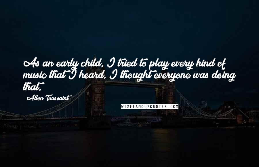 Allen Toussaint Quotes: As an early child, I tried to play every kind of music that I heard. I thought everyone was doing that.