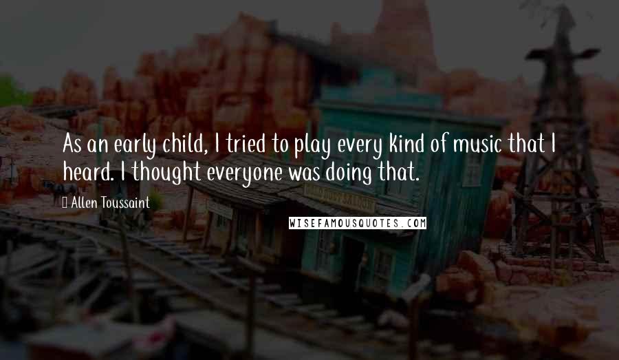 Allen Toussaint Quotes: As an early child, I tried to play every kind of music that I heard. I thought everyone was doing that.