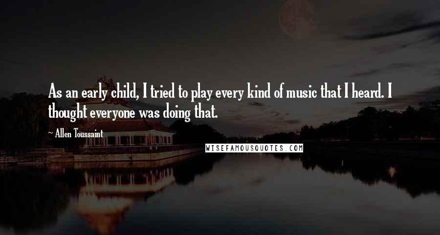 Allen Toussaint Quotes: As an early child, I tried to play every kind of music that I heard. I thought everyone was doing that.