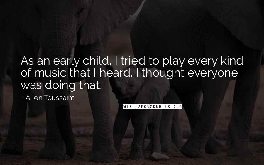 Allen Toussaint Quotes: As an early child, I tried to play every kind of music that I heard. I thought everyone was doing that.
