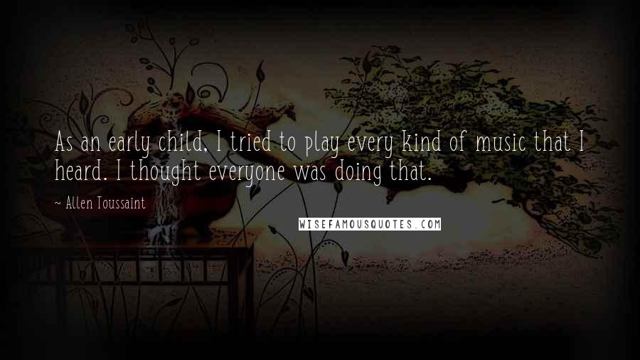 Allen Toussaint Quotes: As an early child, I tried to play every kind of music that I heard. I thought everyone was doing that.