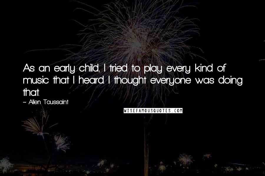 Allen Toussaint Quotes: As an early child, I tried to play every kind of music that I heard. I thought everyone was doing that.