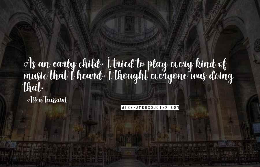 Allen Toussaint Quotes: As an early child, I tried to play every kind of music that I heard. I thought everyone was doing that.